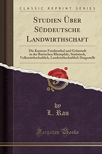 Studien Über Süddeutsche Landwirthschaft Die Kantone Frankenthal Und Grünstadt in Der Bairischen Rheinpfalz, Statistisch, Volkswirthschaftlich, Landwirthschaftlich Dargestellt (Classic Reprint)