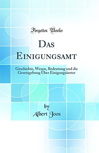 Das Einigungsamt Geschichte, Wesen, Bedeutung Und Die Gesetzgebung Über Einigungsämter (Classic Reprint)