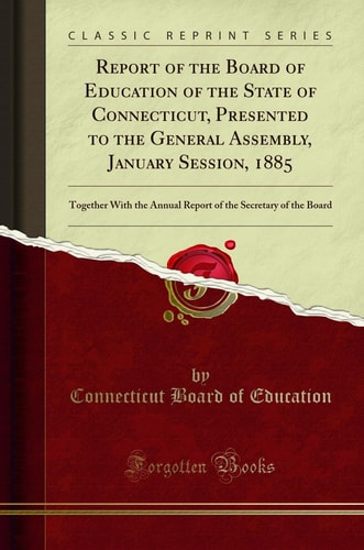 Report of the Board of Education of the State of Connecticut, Presented to the General Assembly, January Session, 1885 Together with the Annual Report of the Secretary of the Board (Classic Reprint)