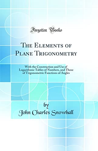 The Elements of Plane Trigonometry With the Construction and Use of Logarithmic Tables of Numbers, and Those of Trigonometric Functions of Angles (Classic Reprint)