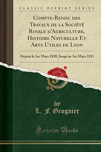 Compte-Rendu Des Travaux de la Société Royale d'Agriculture, Histoire Naturelle Et Arts Utiles de Lyon Depuis Le 1er Mars 1820, Jusqu'au 1er Mars 1821 (Classic Reprint)