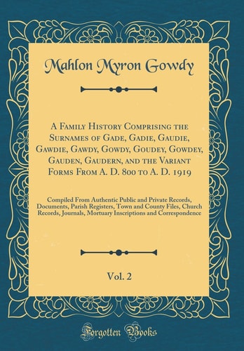 A Family History Comprising the Surnames of Gade, Gadie, Gaudie, Gawdie, Gawdy, Gowdy, Goudey, Gowdey, Gauden, Gaudern, and the Variant Forms from A. D. 800 to A. D. 1919, Vol. 2 Compiled from Authentic Public and Private Records, Documents, Parish Regis