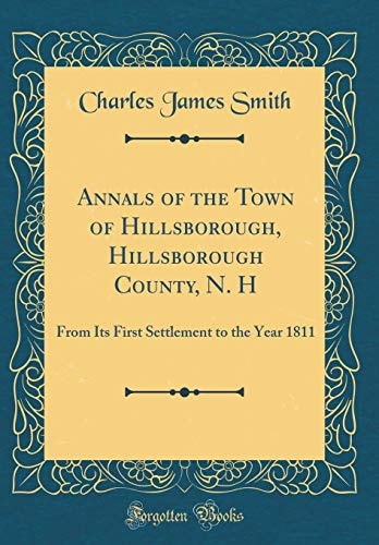 Annals of the Town of Hillsborough, Hillsborough County, N. H From Its First Settlement to the Year 1811 (Classic Reprint)