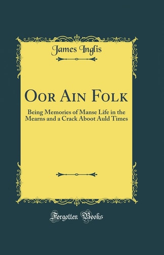 Oor Ain Folk Being Memories of Manse Life in the Mearns and a Crack Aboot Auld Times (Classic Reprint)