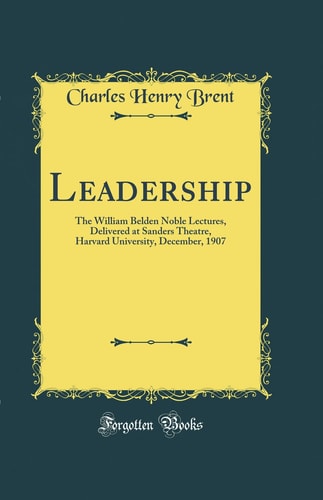 LEADERSHIP The William Belden Noble Lectures, Delivered at Sanders Theatre, Harvard... University, December, 1907 (classic Reprint).