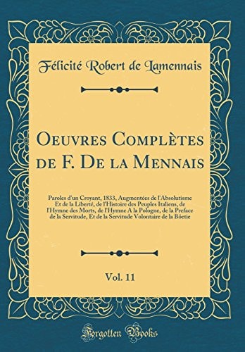 Oeuvres Complètes de F. de la Mennais, Vol. 11 Paroles d'Un Croyant, 1833, Augmentées de l'Absolutisme Et de la Liberté, de l'Histoire Des Peuples Italiens, de l'Hymne Des Morts, de l'Hymne a la Pologne, de la Preface de la Servitude, Et de la Servitu