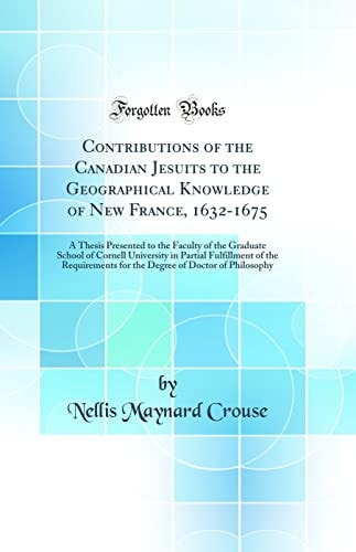 Contributions of the Canadian Jesuits to the Geographical Knowledge of New France, 1632-1675 A Thesis Presented to the Faculty of the Graduate School of Cornell University in Partial Fulfillment of the Requirements for the Degree of Doctor of Philosophy