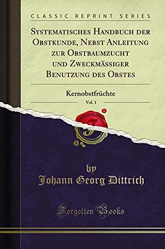 Systematisches Handbuch Der Obstkunde, Nebst Anleitung Zur Obstbaumzucht Und Zweckmässiger Benutzung Des Obstes, Vol. 1 Kernobstfrüchte (Classic Reprint)