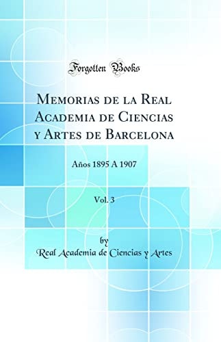 Memorias de la Real Academia de Ciencias y Artes de Barcelona, Vol. 3 Años 1895 Á 1907 (Classic Reprint)