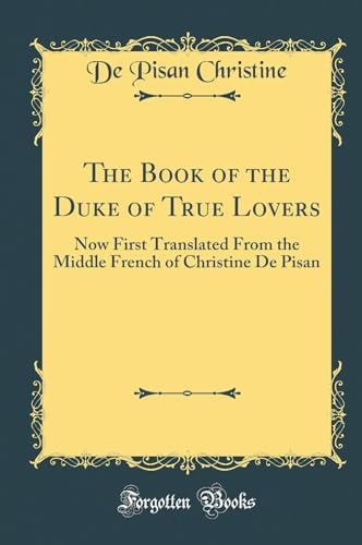 The Book of the Duke of True Lovers Now First Translated from the Middle French of Christine de Pisan (Classic Reprint)