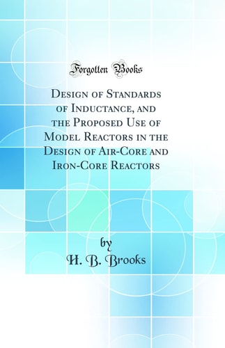 Design of Standards of Inductance, and the Proposed Use of Model Reactors in the Design of Air-Core and Iron-Core Reactors (Classic Reprint)