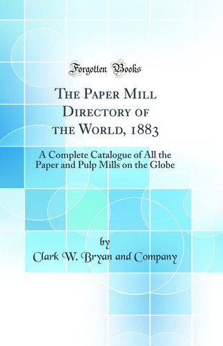 The Paper Mill Directory of the World, 1883 A Complete Catalogue of All the Paper and Pulp Mills on the Globe (Classic Reprint)
