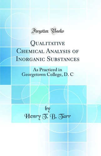 Qualitative Chemical Analysis of Inorganic Substances As Practiced in Georgetown College, D. C (Classic Reprint)