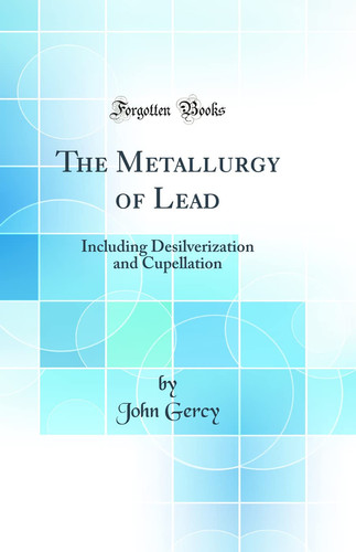 The Metallurgy of Lead Including Desilverization and Cupellation (Classic Reprint)