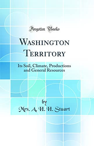 Washington Territory Its Soil, Climate, Productions and General Resources (Classic Reprint)