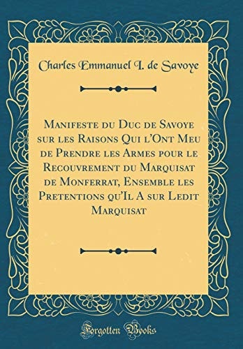 Manifeste Du Duc de Savoye Sur Les Raisons Qui l'Ont Meu de Prendre Les Armes Pour Le Recouvrement Du Marquisat de Monferrat, Ensemble Les Pretentions Qu'il a Sur Ledit Marquisat (Classic Reprint)