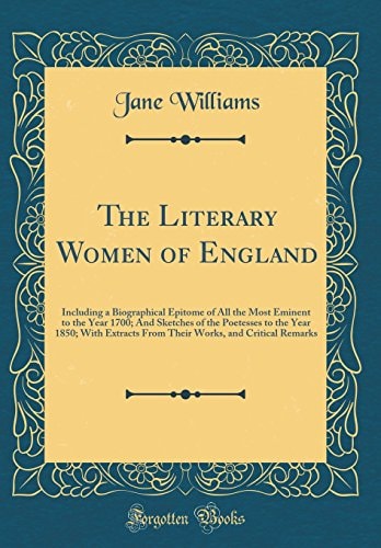 The Literary Women of England Including a Biographical Epitome of All the Most Eminent to the Year 1700; And Sketches of the Poetesses to the Year 1850; With Extracts from Their Works, and Critical Remarks (Classic Reprint)