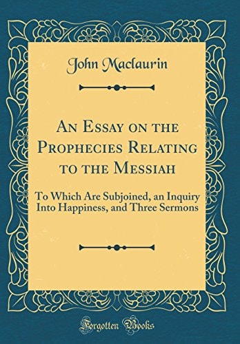 An Essay on the Prophecies Relating to the Messiah To Which Are Subjoined, an Inquiry Into Happiness, and Three Sermons (Classic Reprint)