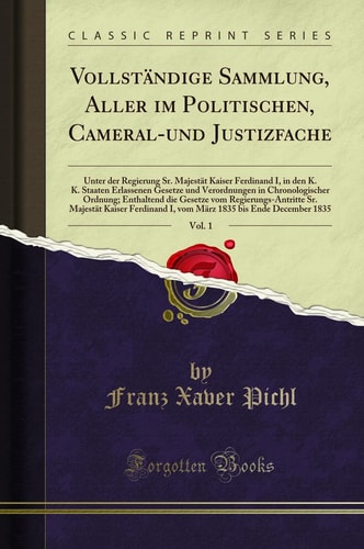Vollständige Sammlung, Aller Im Politischen, Cameral-Und Justizfache, Vol. 1 Unter Der Regierung Sr. Majestät Kaiser Ferdinand I, in Den K. K. Staaten Erlassenen Gesetze Und Verordnungen in Chronologischer Ordnung; Enthaltend Die Gesetze Vom Regierungs