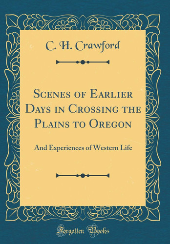 Scenes of Earlier Days in Crossing the Plains to Oregon And Experiences of Western Life (Classic Reprint)