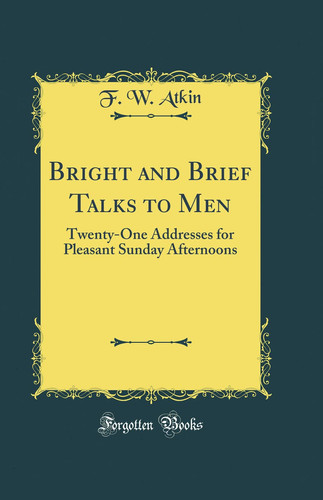 Bright and Brief Talks to Men Twenty-One Addresses for Pleasant Sunday Afternoons (Classic Reprint)