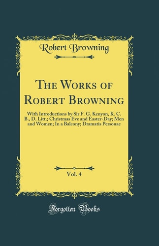 The Works of Robert Browning, Vol. 4 With Introductions by Sir F. G. Kenyon, K. C. B., D. Litt.; Christmas Eve and Easter-Day; Men and Women; In a Balcony; Dramatis Personae (Classic Reprint)
