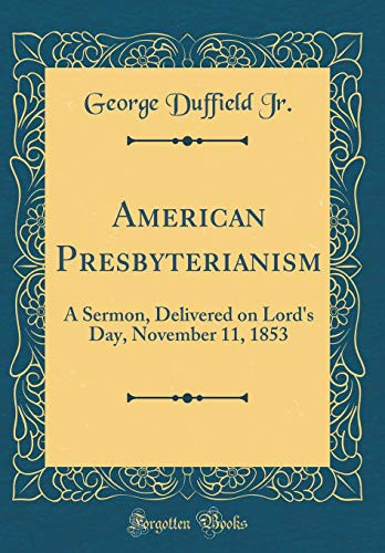 American Presbyterianism A Sermon, Delivered on Lord's Day, November 11, 1853 (Classic Reprint)