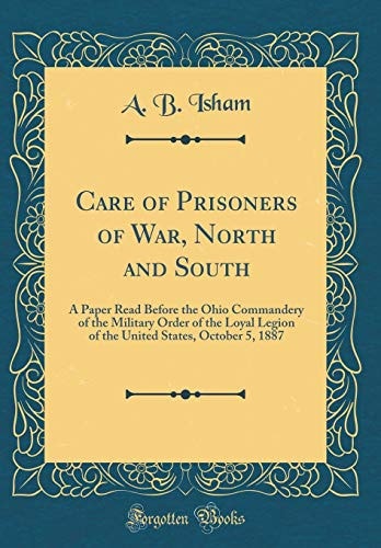 Care of Prisoners of War, North and South A Paper Read Before the Ohio Commandery of the Military Order of the Loyal Legion of the United States, October 5, 1887 (Classic Reprint)