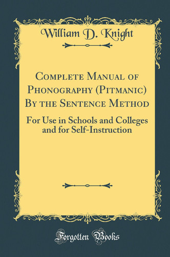 Complete Manual of Phonography (Pitmanic) by the Sentence Method For Use in Schools and Colleges and for Self-Instruction (Classic Reprint)