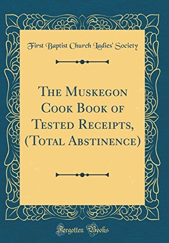 The Muskegon Cook Book of Tested Receipts, (Total Abstinence) (Classic Reprint)