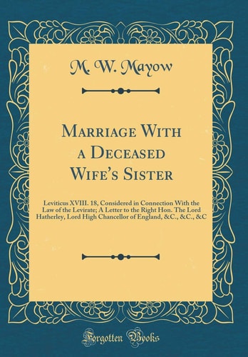 Marriage with a Deceased Wife's Sister Leviticus XVIII. 18, Considered in Connection with the Law of the Levirate; A Letter to the Right Hon. the Lord Hatherley, Lord High Chancellor of England, &c., &c., &c (Classic Reprint)