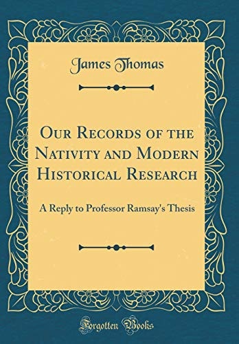 Our Records of the Nativity and Modern Historical Research A Reply to Professor Ramsay's Thesis (Classic Reprint)