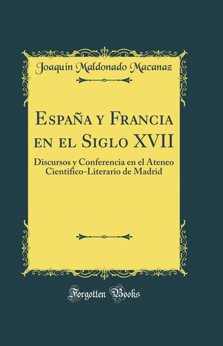 España Y Francia En El Siglo XVII Discursos Y Conferencia En El Ateneo Cientifico-Literario de Madrid (Classic Reprint)