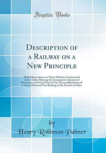 Description of a Railway on a New Principle With Observations on Those Hitherto Constructed; And a Table, Shewing the Comparative Amount of Resistance on Several Now in Use; Also an Illustration of a Newly Observed Fact Relating to the Friction of Axles