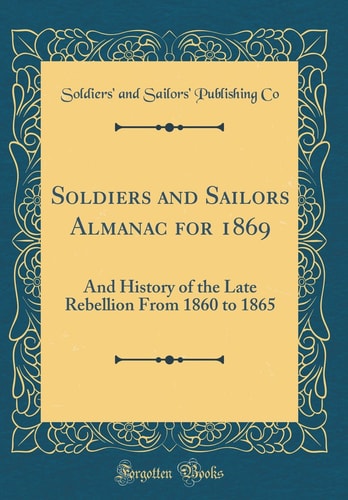 Soldiers and Sailors Almanac For 1869 And History of the Late Rebellion from 1860 to 1865 (Classic Reprint)