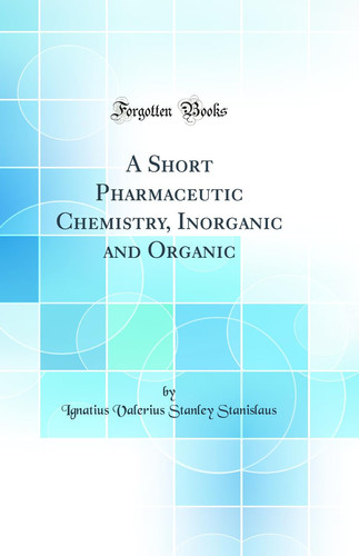 A Short Pharmaceutic Chemistry, Inorganic and Organic (Classic Reprint)