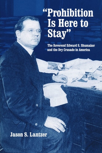 Prohibition Is Here to Stay The Reverend Edward S. Shumaker and the Dry Crusade in America