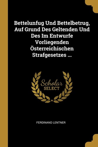 Bettelunfug Und Bettelbetrug, Auf Grund Des Geltenden Und Des Im Entwurfe Vorliegenden Österreichischen Strafgesetzes ...