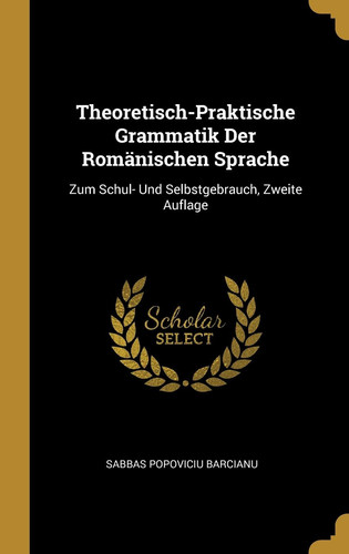 Theoretisch-Praktische Grammatik Der Romänischen Sprache Zum Schul- Und Selbstgebrauch, Zweite Auflage