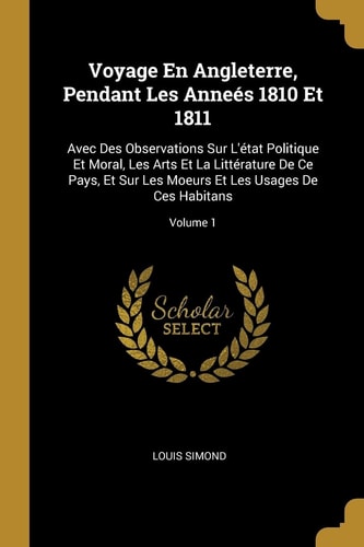 Voyage En Angleterre, Pendant Les Anneés 1810 Et 1811 Avec Des Observations Sur L'état Politique Et Moral, Les Arts Et La Littérature De Ce Pays, Et Sur Les Moeurs Et Les Usages De Ces Habitans; Volume 1