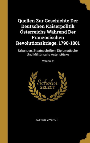 Quellen Zur Geschichte Der Deutschen Kaiserpolitik Österreichs Während Der Französischen Revolutionskriege. 1790-1801 Urkunden, Staatsschriften, Diplomatische Und Militärische Actenstücke; Volume 2