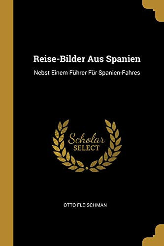 Reise-Bilder Aus Spanien Nebst Einem Führer Für Spanien-Fahres
