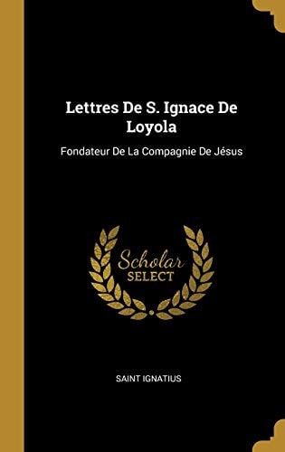 Lettres De S. Ignace De Loyola Fondateur De La Compagnie De Jésus