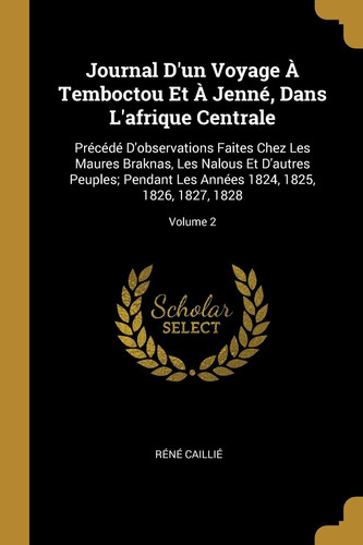 Journal D'un Voyage À Temboctou Et À Jenné, Dans L'afrique Centrale Précédé D'observations Faites Chez Les Maures Braknas, Les Nalous Et D'autres Peuples; Pendant Les Années 1824, 1825, 1826, 1827, 1828; Volume 2