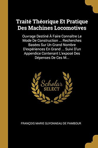 Traité Théorique Et Pratique Des Machines Locomotives Ouvrage Destiné À Faire Connaître Le Mode De Construction ... Recherches Basées Sur Un Grand Nombre D'expériences En Grand ... Suivi D'un Appendice Contenant L'exposé Des Dépenses De Ces M...
