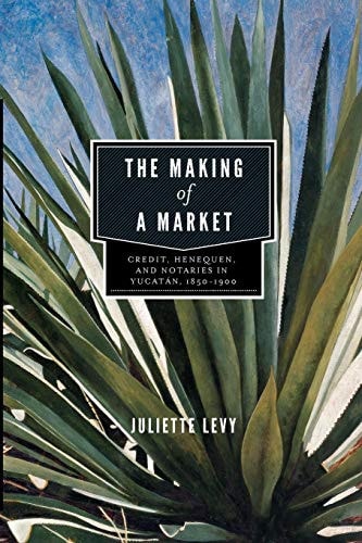 The Making of a Market Credit, Henequen, and Notaries in Yucatan, 1850 1900