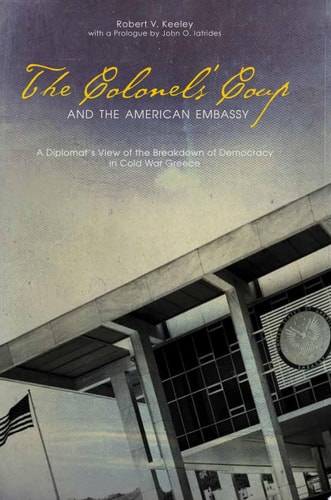The Colonels’ Coup and the American Embassy A Diplomat’s View of the Breakdown of Democracy in Cold War Greece