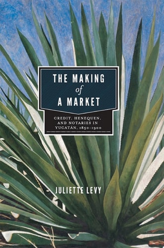 The Making of a Market Credit, Henequen, and Notaries in Yucatán, 1850–1900