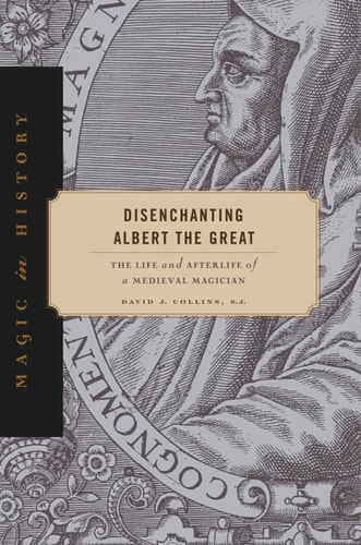 Disenchanting Albert the Great The Life and Afterlife of a Medieval Magician
