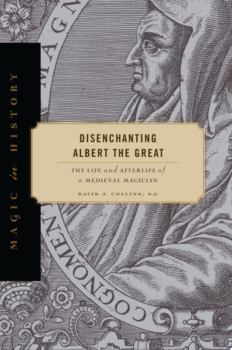 Disenchanting Albert the Great The Life and Afterlife of a Medieval Magician